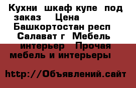 Кухни, шкаф-купе, под заказ. › Цена ­ 11 500 - Башкортостан респ., Салават г. Мебель, интерьер » Прочая мебель и интерьеры   